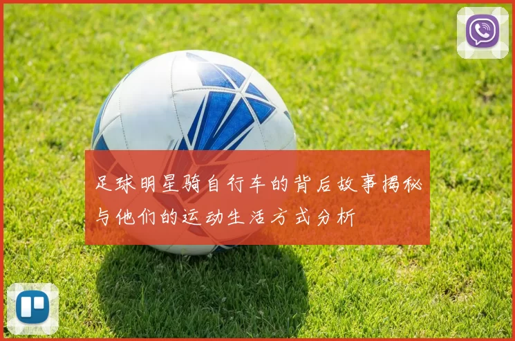 足球明星骑自行车的背后故事揭秘与他们的运动生活方式分析