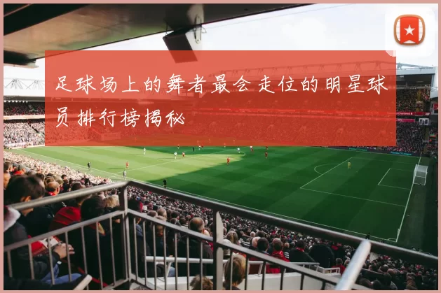 足球场上的舞者最会走位的明星球员排行榜揭秘