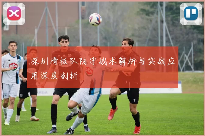 深圳滑板队防守战术解析与实战应用深度剖析
