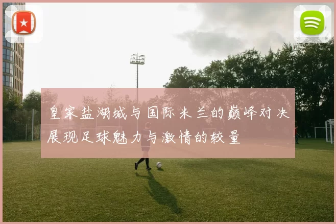 皇家盐湖城与国际米兰的巅峰对决展现足球魅力与激情的较量