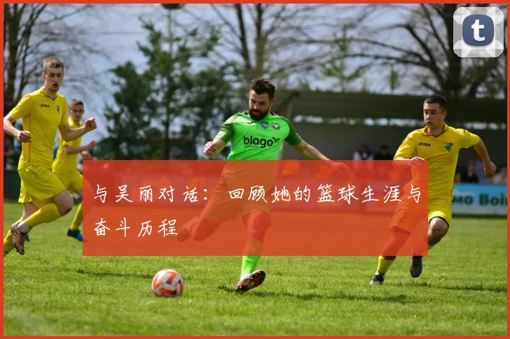 与吴丽对话：回顾她的篮球生涯与奋斗历程