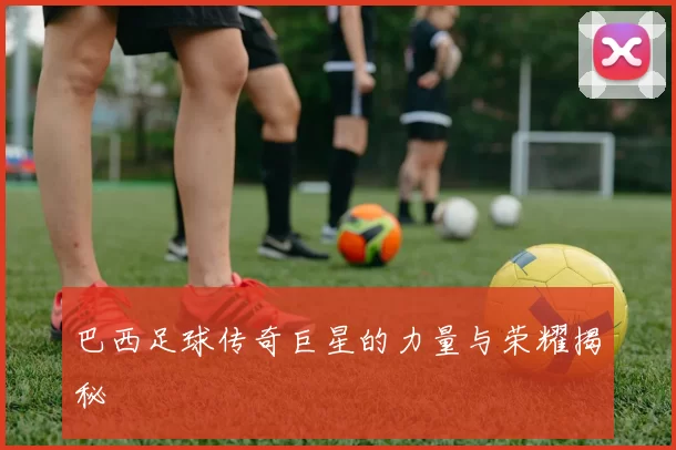 巴西足球传奇巨星的力量与荣耀揭秘
