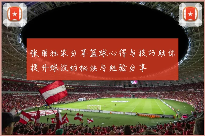 张丽独家分享篮球心得与技巧助你提升球技的秘诀与经验分享