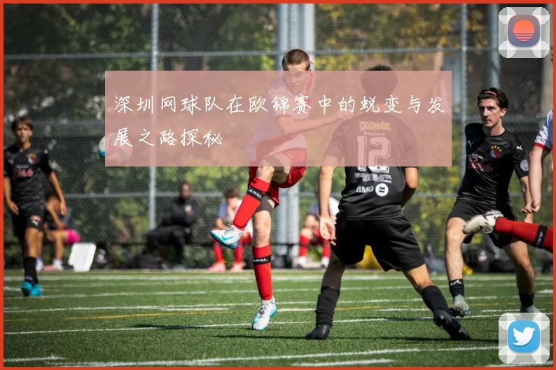 深圳网球队在欧锦赛中的蜕变与发展之路探秘