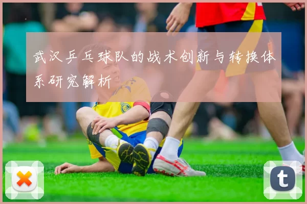武汉乒乓球队的战术创新与转换体系研究解析