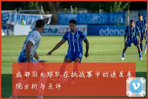 成都羽毛球队在挑战赛中的速度表现分析与点评