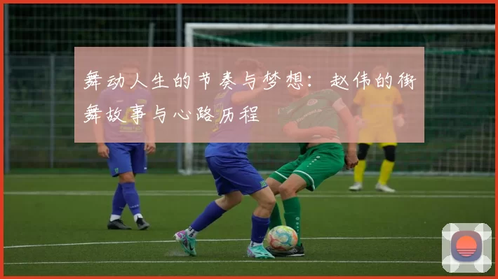 舞动人生的节奏与梦想：赵伟的街舞故事与心路历程