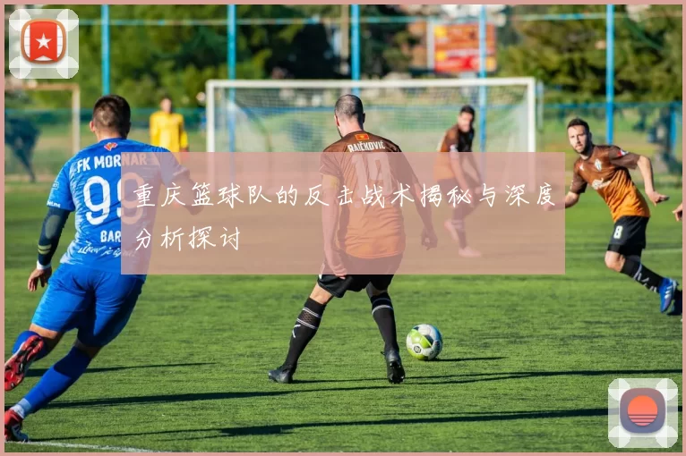 重庆篮球队的反击战术揭秘与深度分析探讨