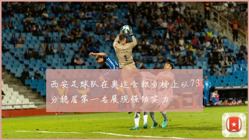 西安足球队在奥运会积分榜上以73分稳居第一名展现强劲实力