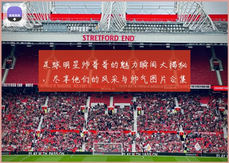 足球明星帅哥哥的魅力瞬间大揭秘，尽享他们的风采与帅气图片合集