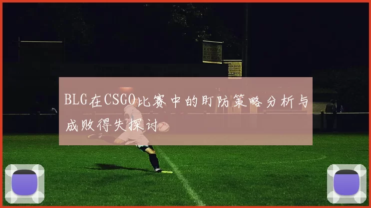 BLG在CSGO比赛中的盯防策略分析与成败得失探讨