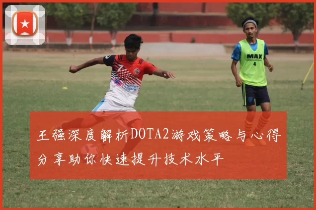 王强深度解析DOTA2游戏策略与心得分享助你快速提升技术水平