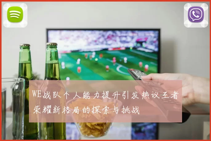 WE战队个人能力提升引发热议王者荣耀新格局的探索与挑战