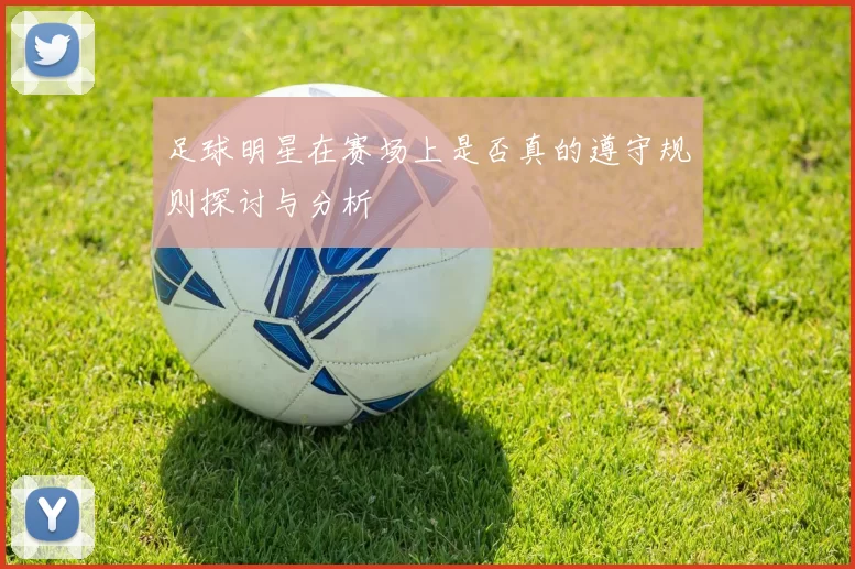 足球明星在赛场上是否真的遵守规则探讨与分析