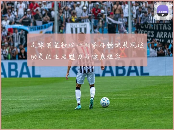 足球明星轻松一刻举杯畅饮展现运动员的生活魅力与健康理念