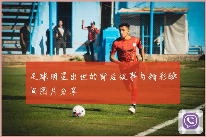 足球明星出世的背后故事与精彩瞬间图片分享