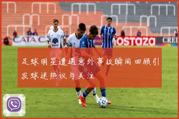 足球明星遭遇意外事故瞬间回顾引发球迷热议与关注