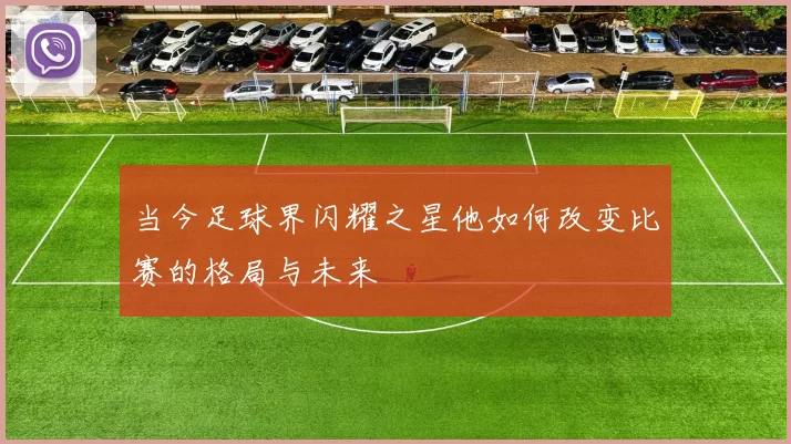 当今足球界闪耀之星他如何改变比赛的格局与未来