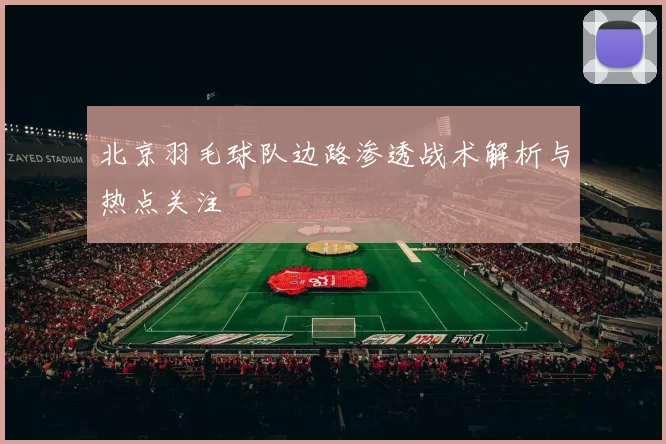 北京羽毛球队边路渗透战术解析与热点关注