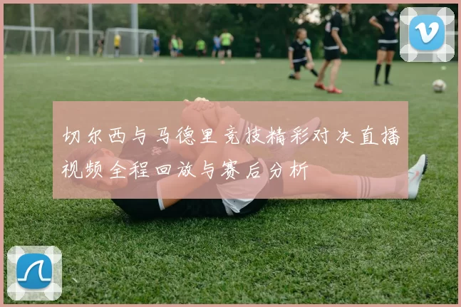 切尔西与马德里竞技精彩对决直播视频全程回放与赛后分析
