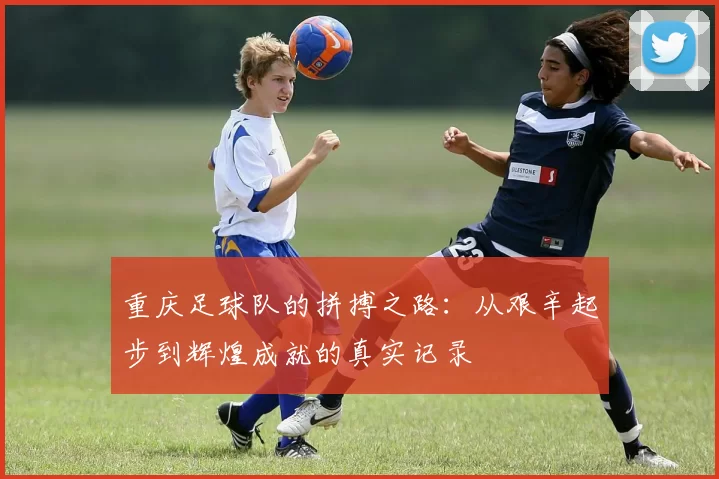 重庆足球队的拼搏之路：从艰辛起步到辉煌成就的真实记录