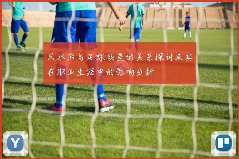 风水师与足球明星的关系探讨及其在职业生涯中的影响分析