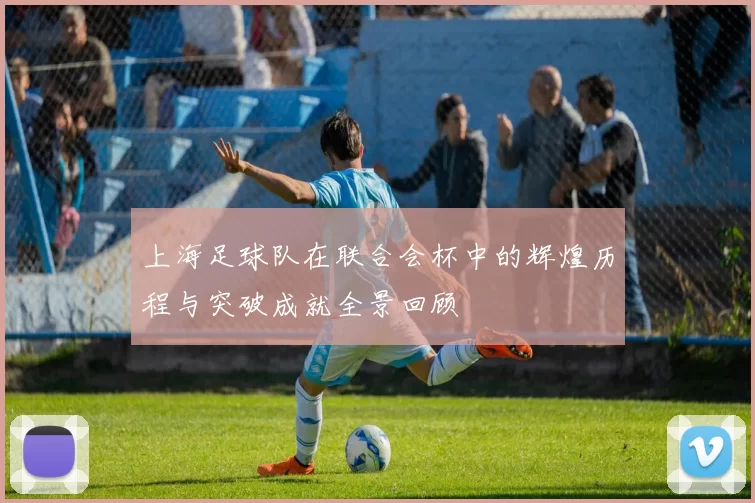 上海足球队在联合会杯中的辉煌历程与突破成就全景回顾