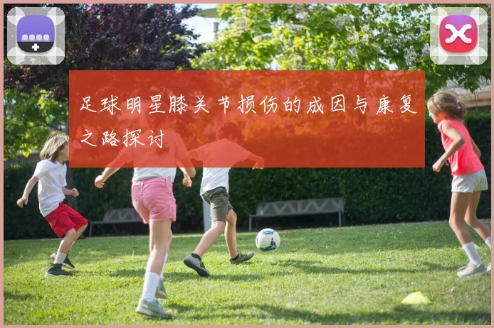 足球明星膝关节损伤的成因与康复之路探讨