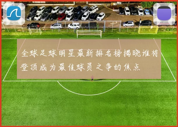 全球足球明星最新排名榜揭晓谁将登顶成为最佳球员之争的焦点